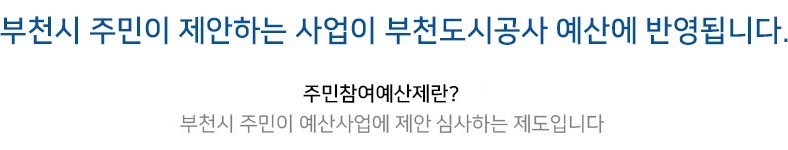 부천시 주민이 제안하는 사업이 부천도시공사 예산에 반영됩니다. 주민참여 예산제도란? 부천시 주민이 예산사업에 제안, 우선순위 결정, 심사하는 제도입니다.