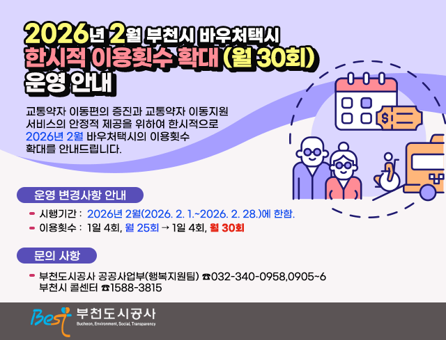 2026년 2월 부천시 바우처택시  한시적 이용횟수 확대 (월 30회) 운영 안내  교통약자 이동편의 증진과 교통약자 이동지원 서비스의 안정적 제공을 위하여 한시적으로 2026년 2월 바우처택시의 이용횟수 확대를 안내드립니다.  □？운영 변경사항 안내？  ○？시행기간: 2026년 2월(2026. 2. 1.~2026. 2. 28.)에 한함.  ○？이용횟수: 1일 4회, 월 25회 → 1일 4회, 월 30회  □？문의 사항  ○？부천도시공사 공공사업부(행복지원팀)？☎032-340-0958,0905~6     부천시 콜센터？☎1588-3815