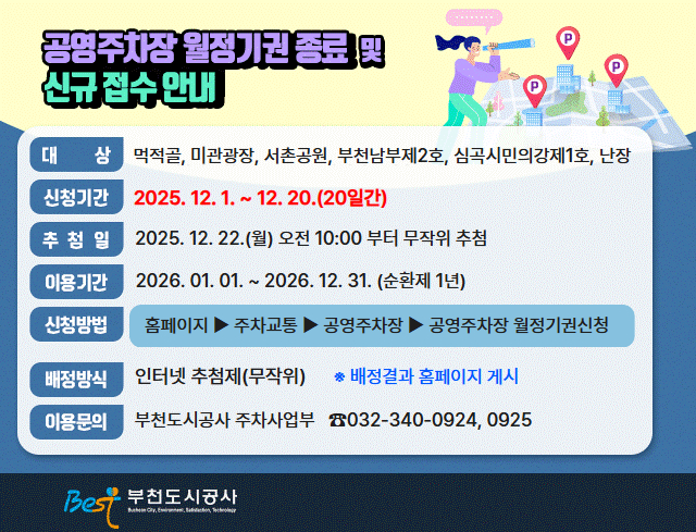 공영주차장 월정기권 종료 및 신규 접수 안내      ○ 대    상: 먹적골,미관광장,서촌공원,부천남부제2호,심곡시민의강제1호,난장          ○ 신청기간: 2025.12.01 ~11.20.(20일간)     ○ 추 첨 일: 2025. 12.22.(월) 오전 10:00 ~ 무작위 추첨     ○ 이용기간: 2026. 01.01. ~ 2026.12.31. (순환제 1년)       ○ 신청방법: 홈페이지▶주차교통▶공영주차장 ▶공영주차장 월정기권신청     ○ 배정방식: 인터넷 추첨제 (랜덤) ※ 배정결과 홈페이지 게시      ○ 이용문의: 부천도시공사 주차사업부 (☎032-340-0924,0925)                                          부천도시공사